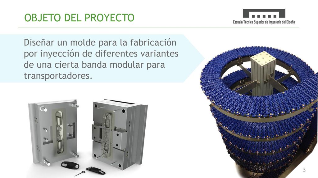 OBJETO DEL PROYECTO Diseñar un molde para la fabricación por inyección de diferentes variantes de una cierta banda modular para transportadores.