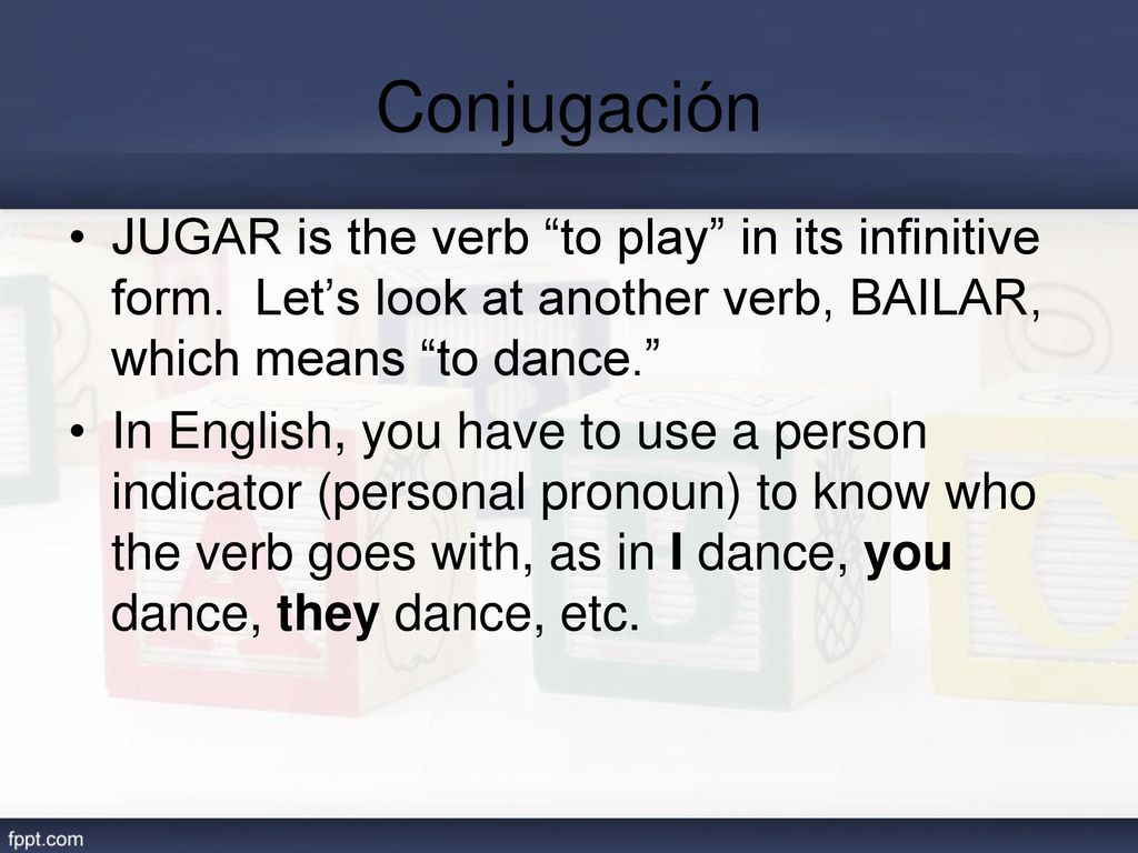 Conjugación JUGAR is the verb to play in its infinitive form. Let’s look at another verb, BAILAR, which means to dance.