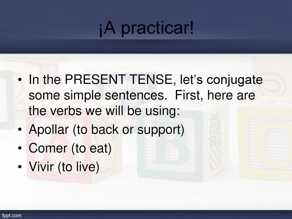 ¡A practicar! In the PRESENT TENSE, let’s conjugate some simple sentences. First, here are the verbs we will be using: