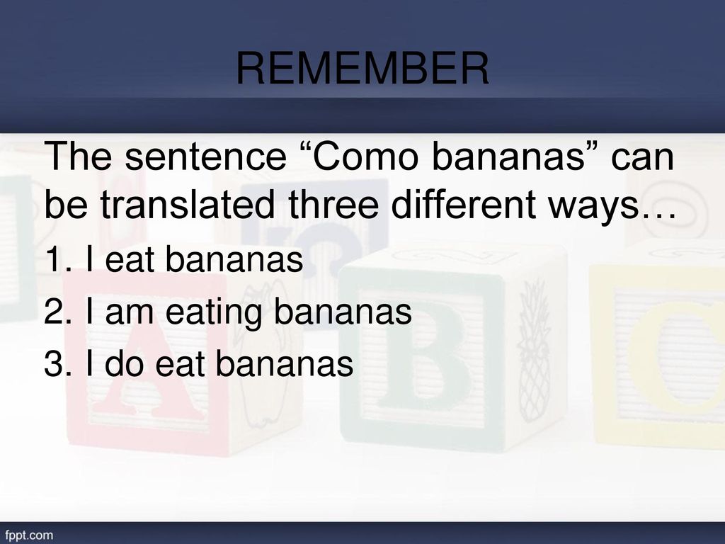 REMEMBER The sentence Como bananas can be translated three different ways… I eat bananas. I am eating bananas.