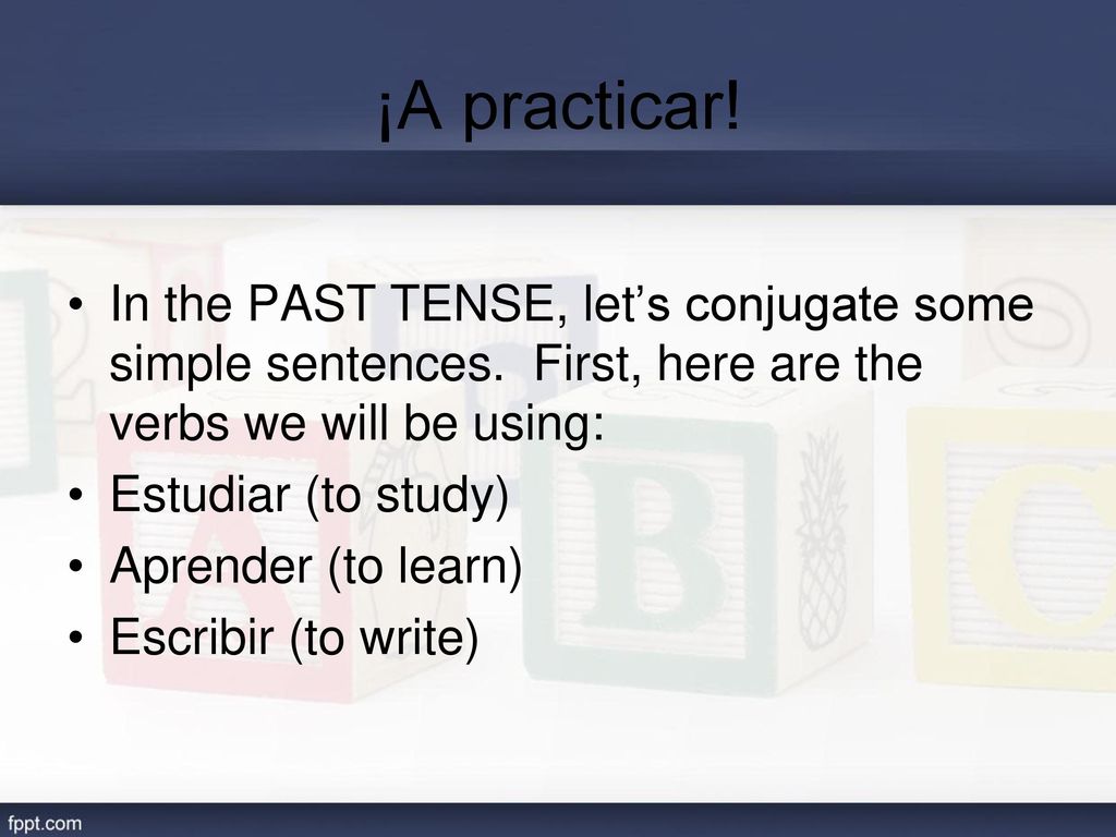 ¡A practicar! In the PAST TENSE, let’s conjugate some simple sentences. First, here are the verbs we will be using: