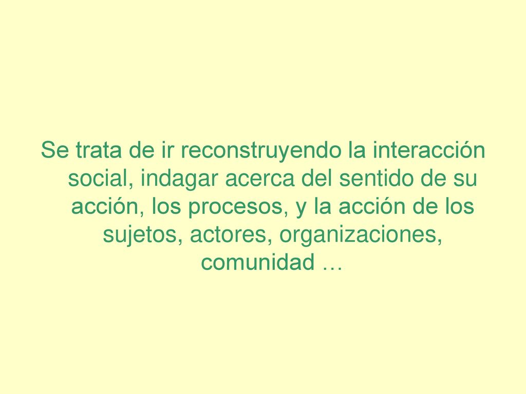 Se trata de ir reconstruyendo la interacción social, indagar acerca del sentido de su acción, los procesos, y la acción de los sujetos, actores, organizaciones, comunidad …