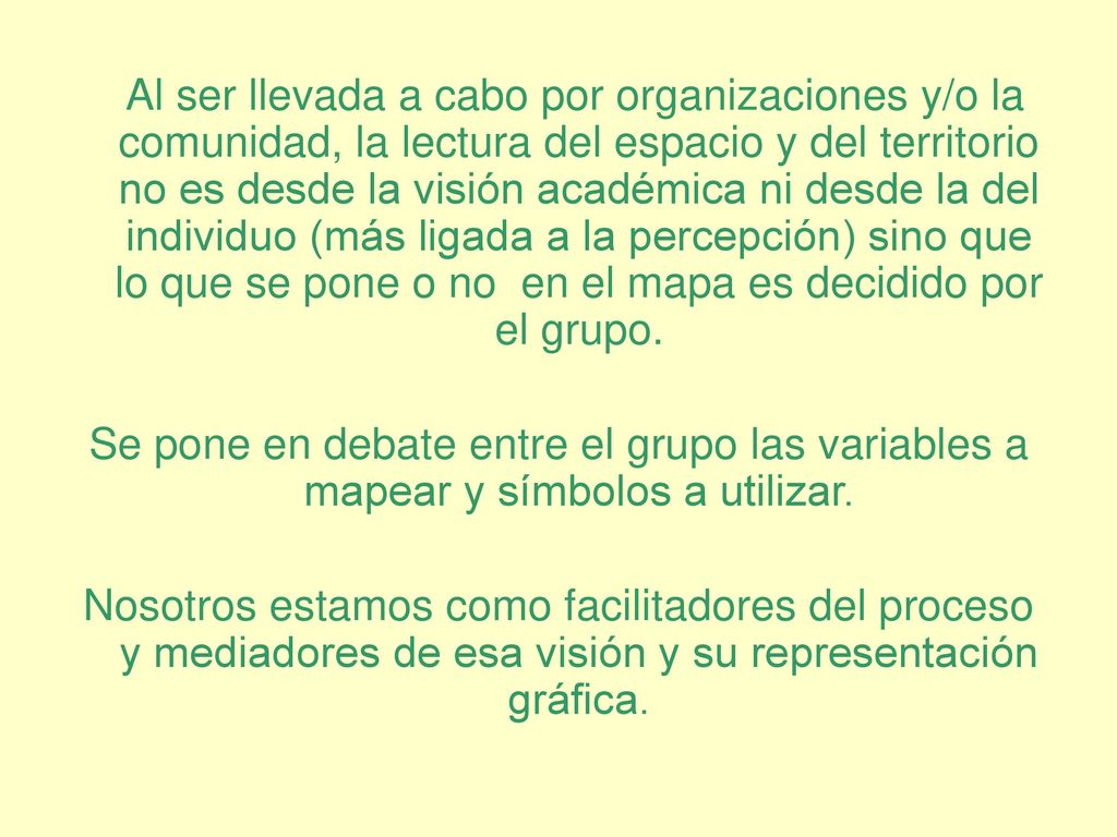 Al ser llevada a cabo por organizaciones y/o la comunidad, la lectura del espacio y del territorio no es desde la visión académica ni desde la del individuo (más ligada a la percepción) sino que lo que se pone o no en el mapa es decidido por el grupo.