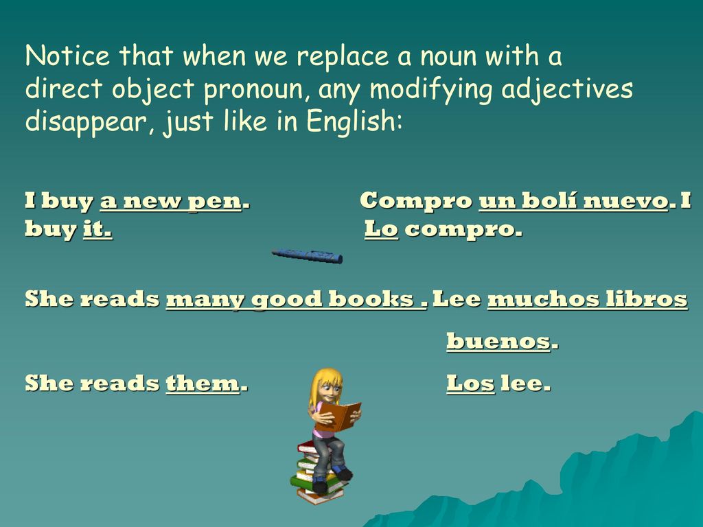 Notice that when we replace a noun with a direct object pronoun, any modifying adjectives disappear, just like in English: