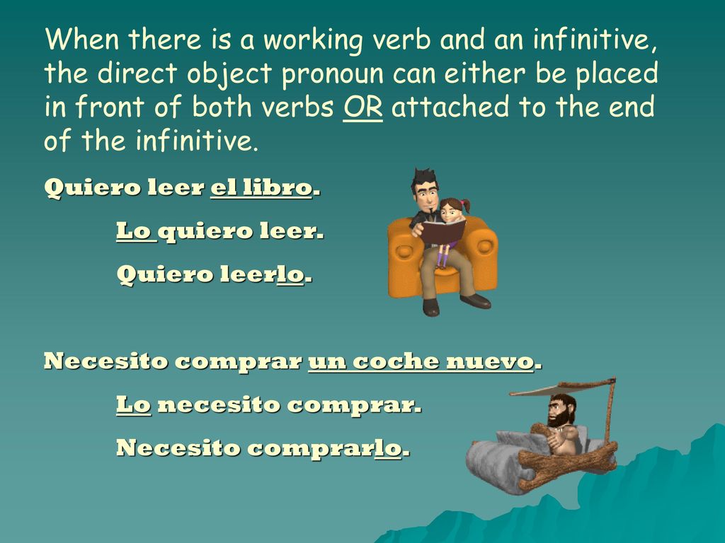 When there is a working verb and an infinitive, the direct object pronoun can either be placed in front of both verbs OR attached to the end of the infinitive.