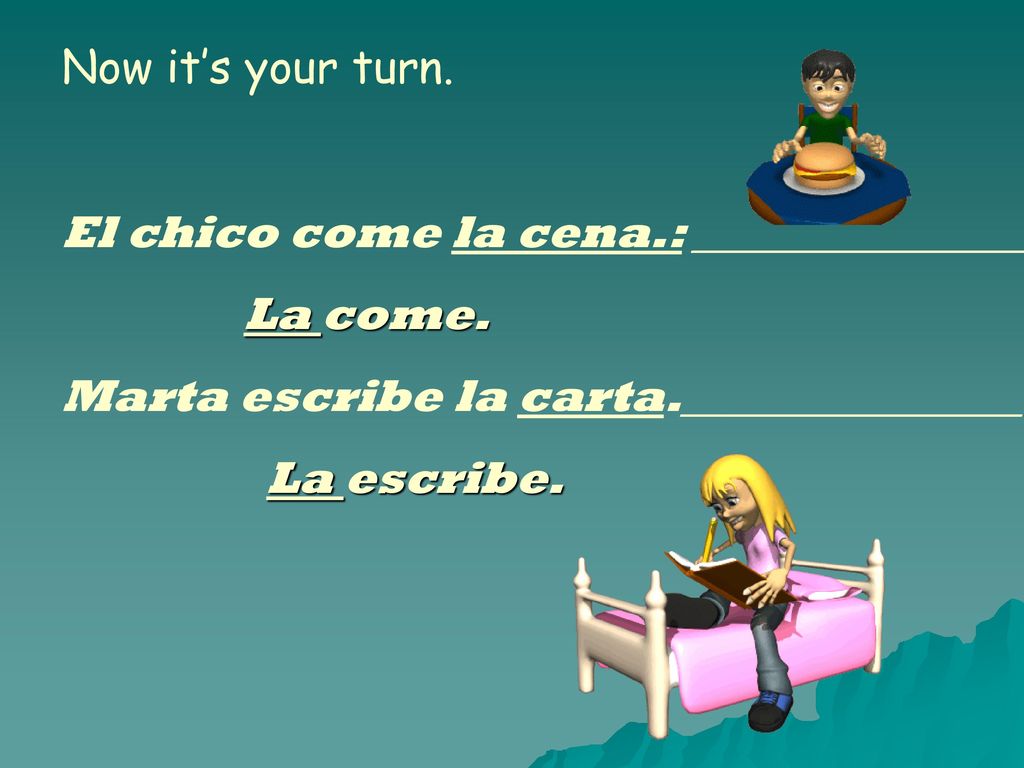 Now it’s your turn. El chico come la cena.: _______________. La come. Marta escribe la carta._______________.