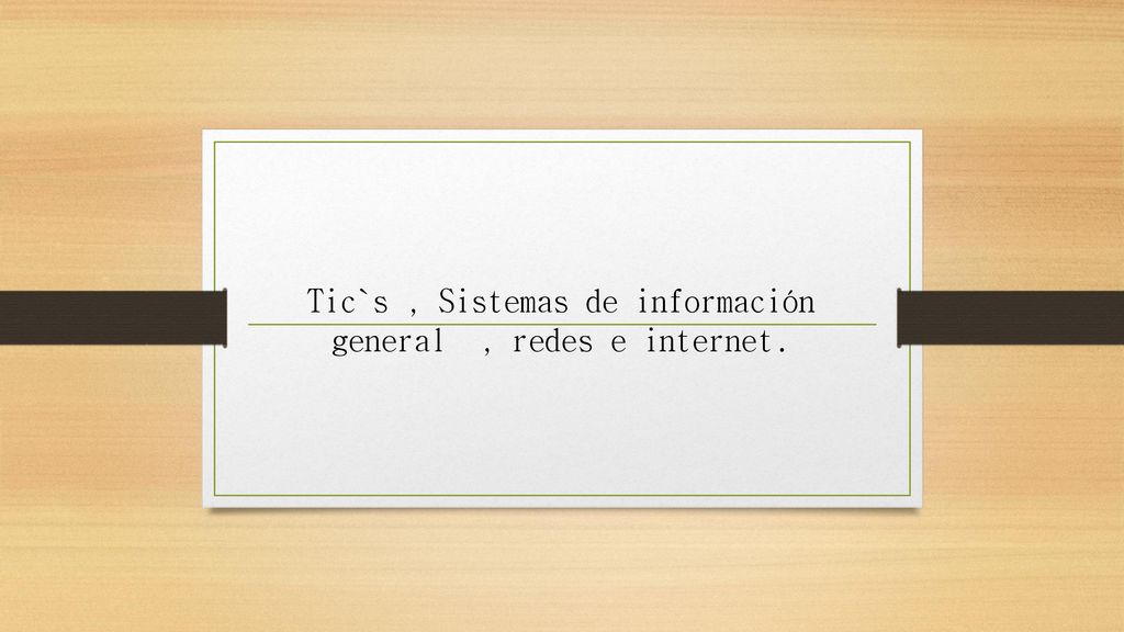 Tic`s , Sistemas de información general , redes e internet.