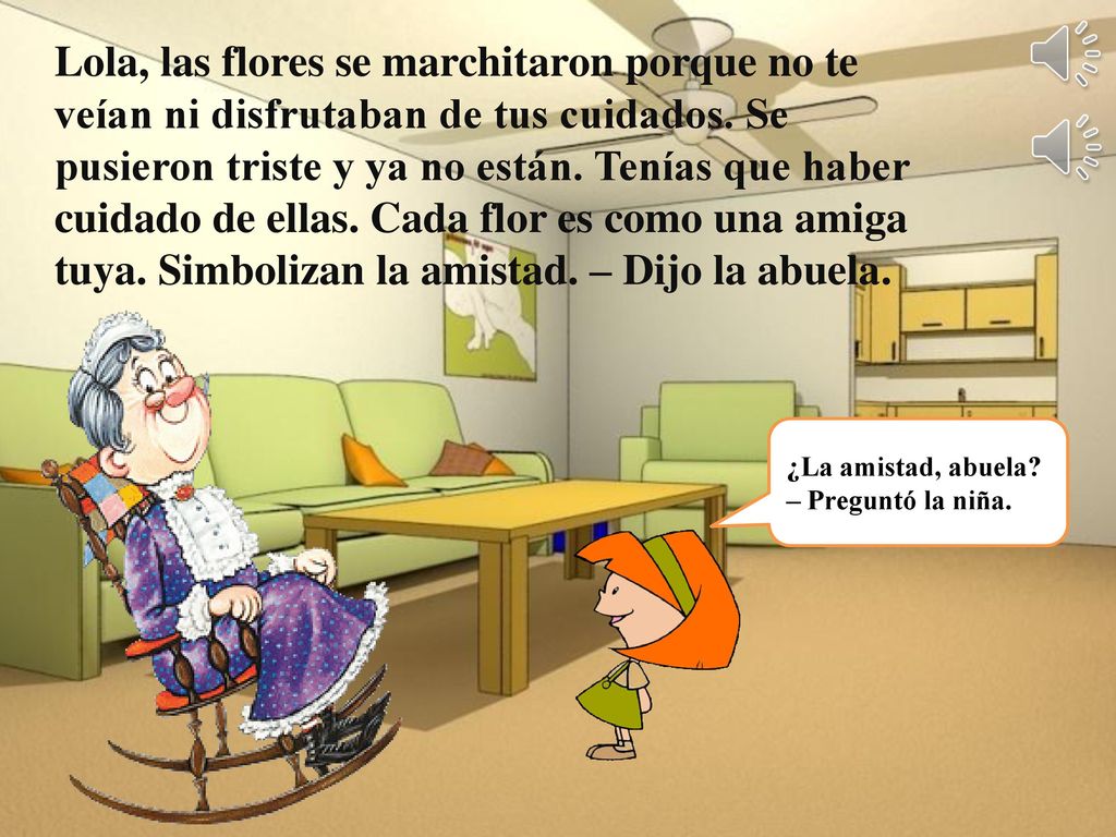 Lola, las flores se marchitaron porque no te veían ni disfrutaban de tus cuidados. Se pusieron triste y ya no están. Tenías que haber cuidado de ellas. Cada flor es como una amiga tuya. Simbolizan la amistad. – Dijo la abuela.