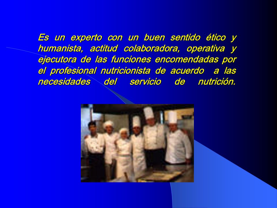 Es un experto con un buen sentido ético y humanista, actitud colaboradora, operativa y ejecutora de las funciones encomendadas por el profesional nutricionista de acuerdo a las necesidades del servicio de nutrición.
