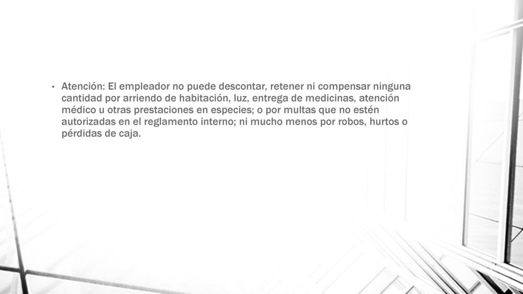 Atención: El empleador no puede descontar, retener ni compensar ninguna cantidad por arriendo de habitación, luz, entrega de medicinas, atención médico u otras prestaciones en especies; o por multas que no estén autorizadas en el reglamento interno; ni mucho menos por robos, hurtos o pérdidas de caja.
