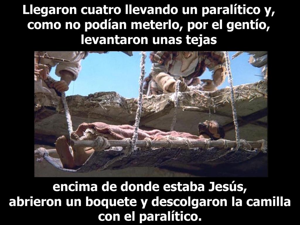 Llegaron cuatro llevando un paralítico y, como no podían meterlo, por el gentío, levantaron unas tejas