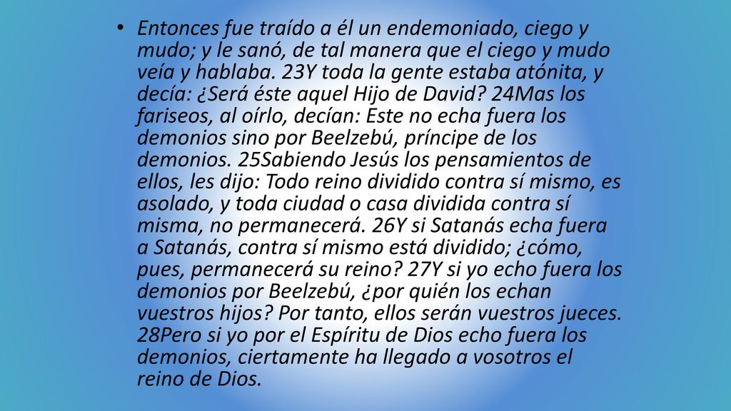 Entonces fue traído a él un endemoniado, ciego y mudo; y le sanó, de tal manera que el ciego y mudo veía y hablaba.