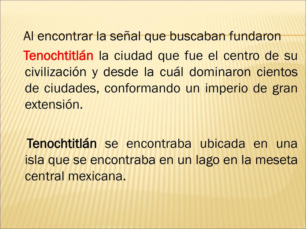 Al encontrar la señal que buscaban fundaron Tenochtitlán la ciudad que fue el centro de su civilización y desde la cuál dominaron cientos de ciudades, conformando un imperio de gran extensión.