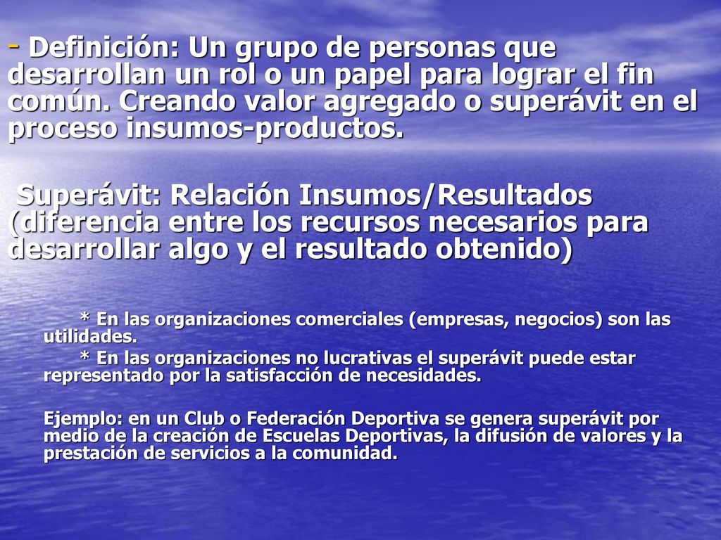 Definición: Un grupo de personas que desarrollan un rol o un papel para lograr el fin común. Creando valor agregado o superávit en el proceso insumos-productos.