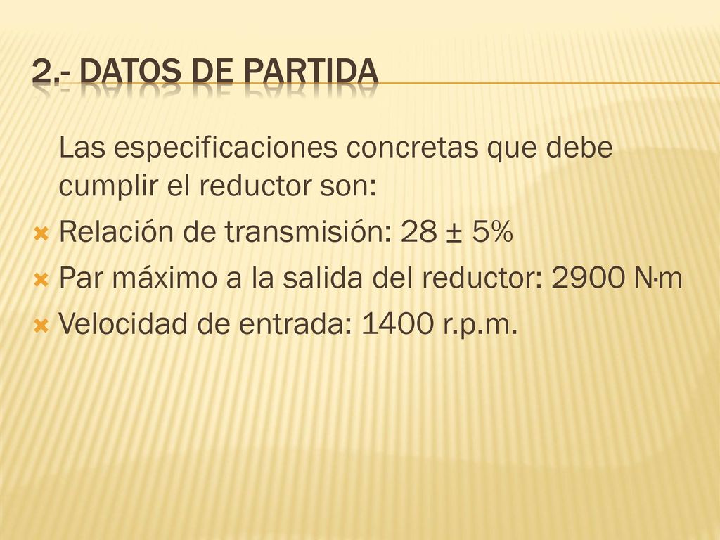 2.- DATOS DE PARTIDA Las especificaciones concretas que debe cumplir el reductor son: Relación de transmisión: 28 ± 5%