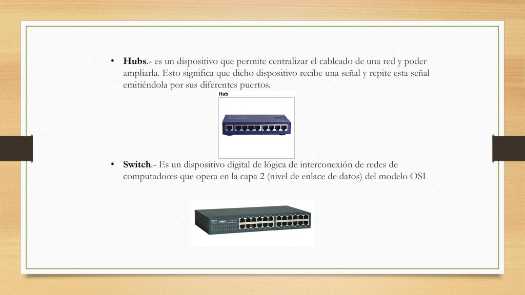 Hubs.- es un dispositivo que permite centralizar el cableado de una red y poder ampliarla. Esto significa que dicho dispositivo recibe una señal y repite esta señal emitiéndola por sus diferentes puertos.