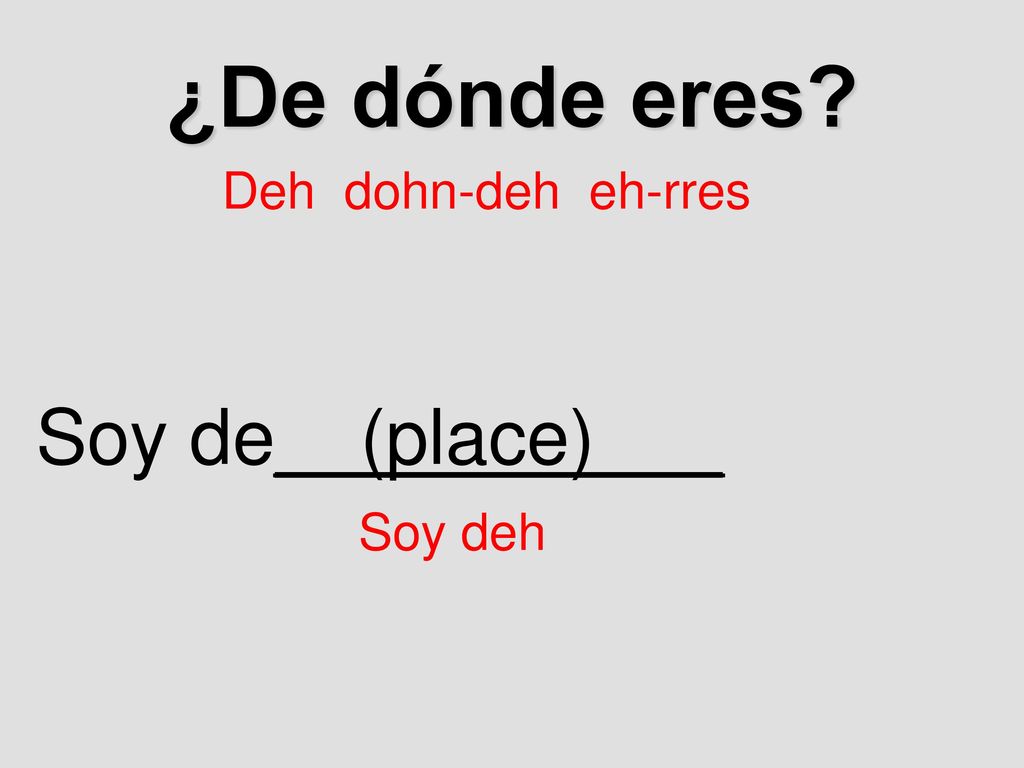 ¿De dónde eres Deh dohn-deh eh-rres Soy de__(place)___ Soy deh