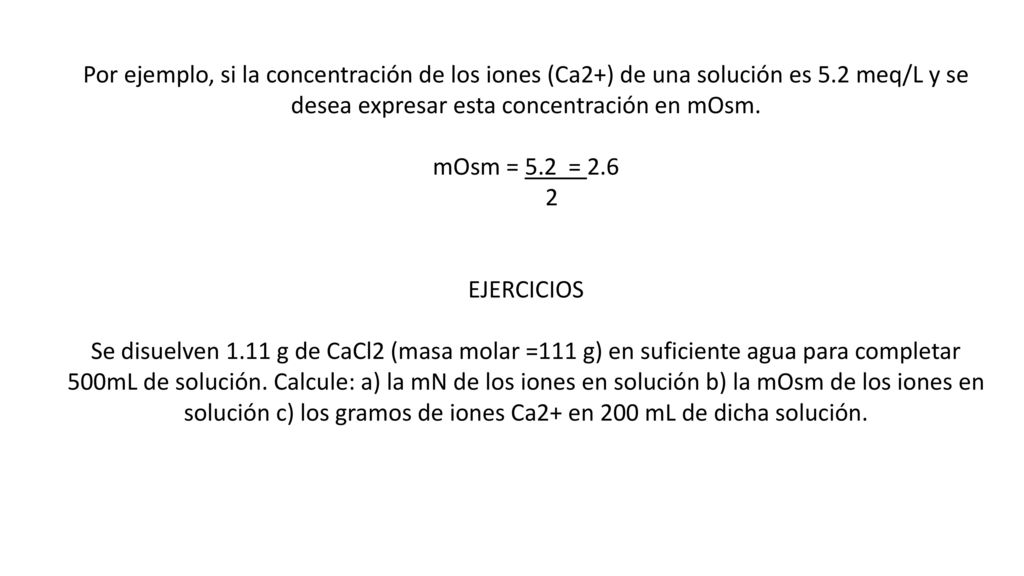 Por ejemplo, si la concentración de los iones (Ca2+) de una solución es 5.2 meq/L y se desea expresar esta concentración en mOsm.