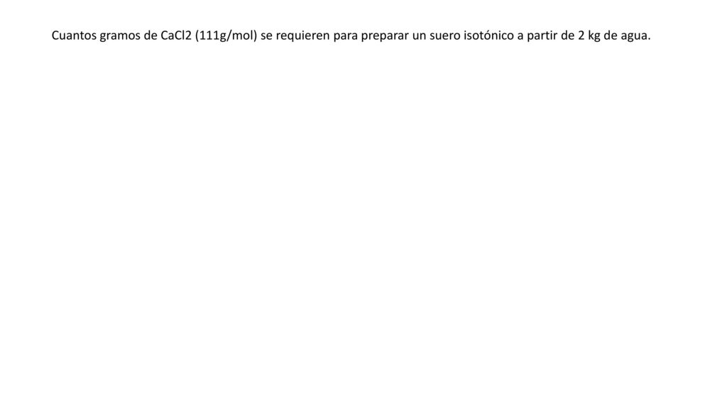 Cuantos gramos de CaCl2 (111g/mol) se requieren para preparar un suero isotónico a partir de 2 kg de agua.