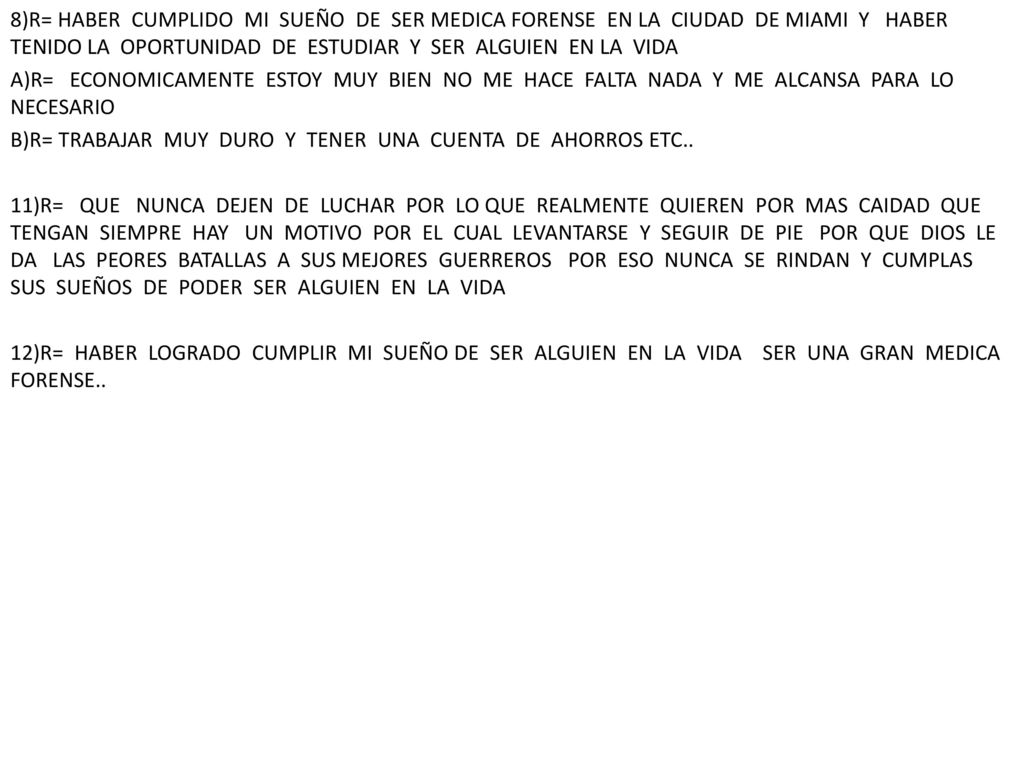 8)R= HABER CUMPLIDO MI SUEÑO DE SER MEDICA FORENSE EN LA CIUDAD DE MIAMI Y HABER TENIDO LA OPORTUNIDAD DE ESTUDIAR Y SER ALGUIEN EN LA VIDA