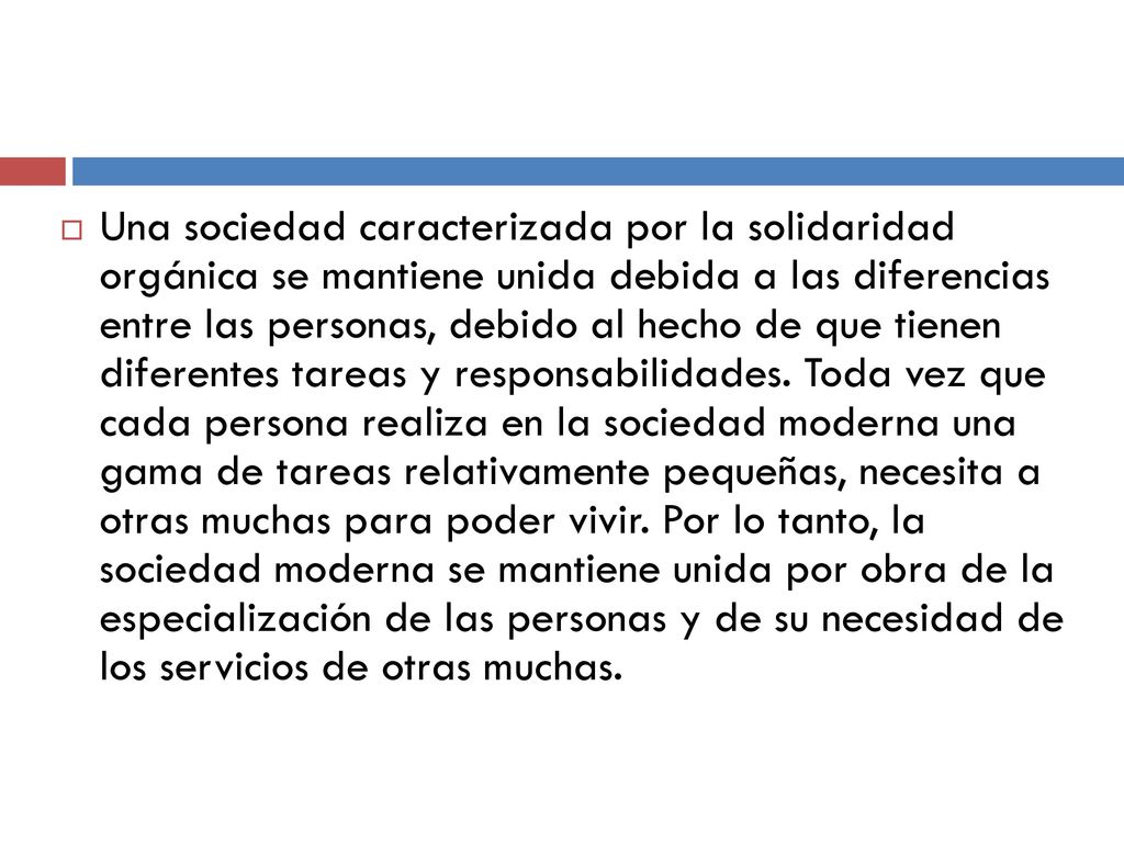 Una sociedad caracterizada por la solidaridad orgánica se mantiene unida debida a las diferencias entre las personas, debido al hecho de que tienen diferentes tareas y responsabilidades.