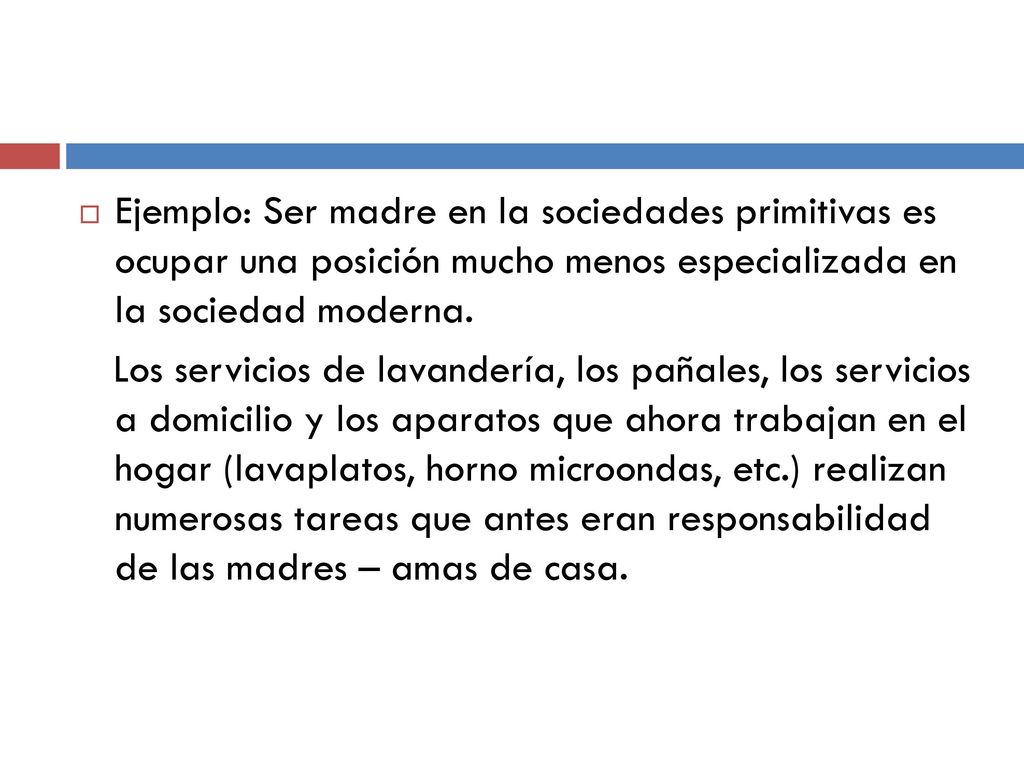 Ejemplo: Ser madre en la sociedades primitivas es ocupar una posición mucho menos especializada en la sociedad moderna.
