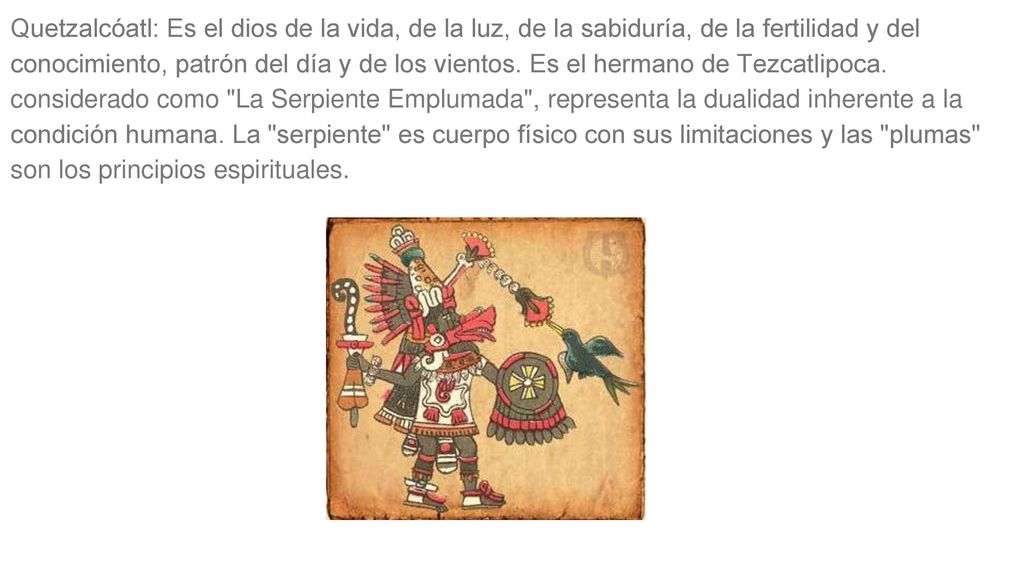Quetzalcóatl: Es el dios de la vida, de la luz, de la sabiduría, de la fertilidad y del conocimiento, patrón del día y de los vientos.