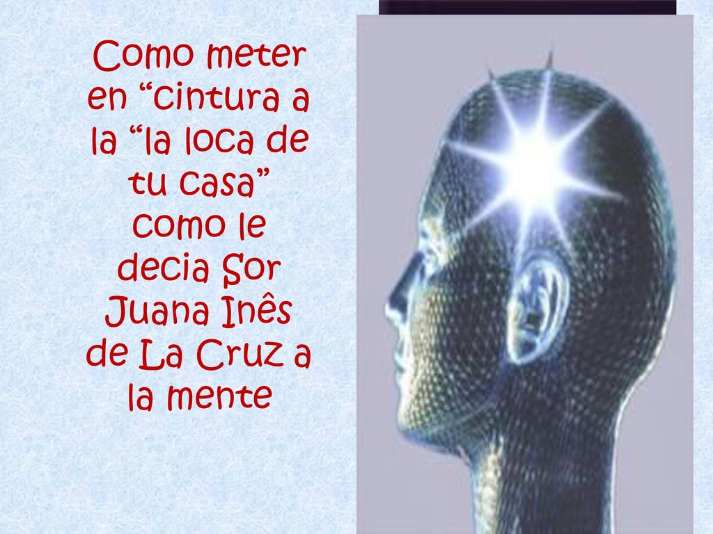 Como meter en cintura a la la loca de tu casa como le decia Sor Juana Inês de La Cruz a la mente