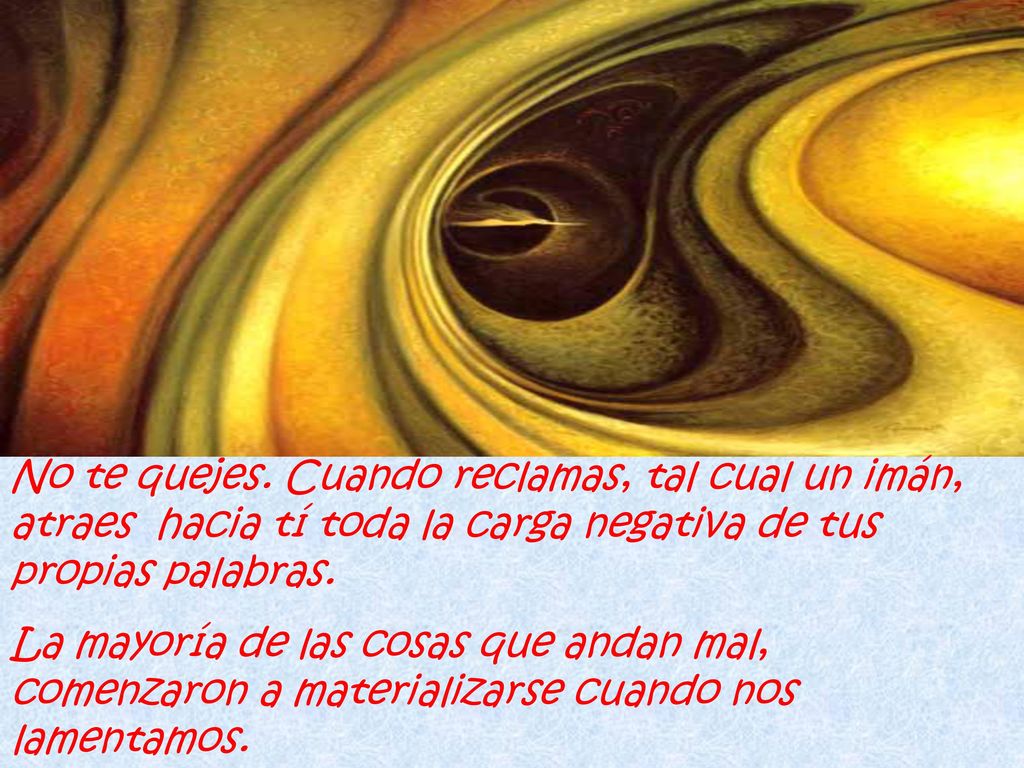 No te quejes. Cuando reclamas, tal cual un imán, atraes hacia tí toda la carga negativa de tus propias palabras.