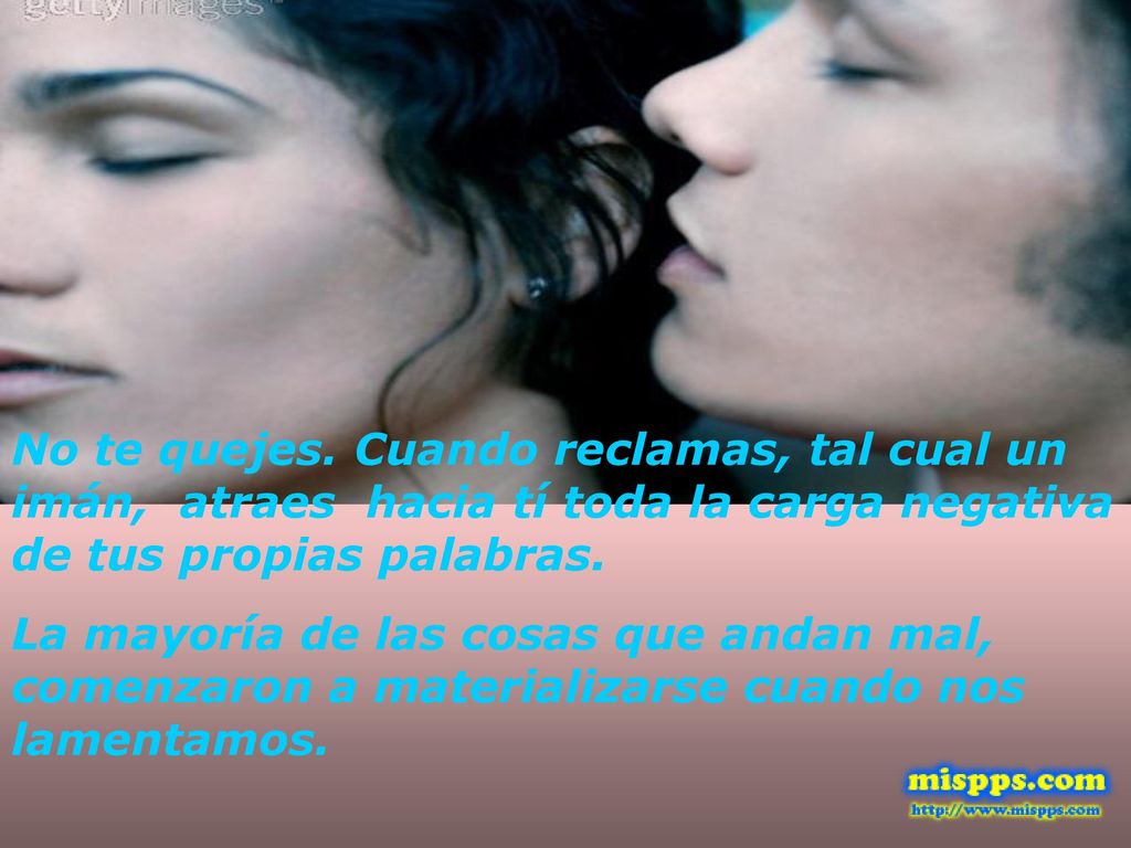 No te quejes. Cuando reclamas, tal cual un imán, atraes hacia tí toda la carga negativa de tus propias palabras.