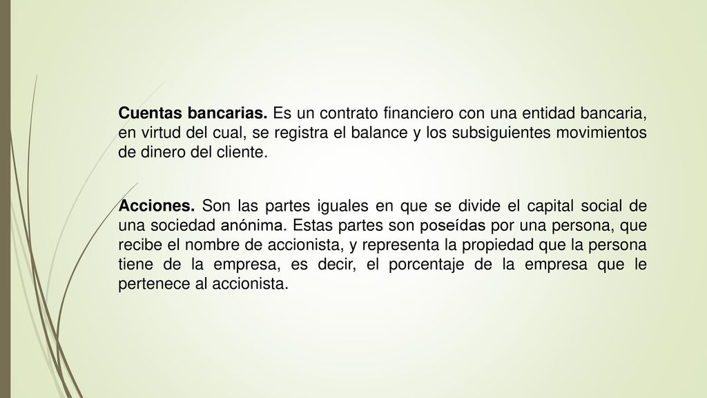 Cuentas bancarias. Es un contrato financiero con una entidad bancaria, en virtud del cual, se registra el balance y los subsiguientes movimientos de dinero del cliente.