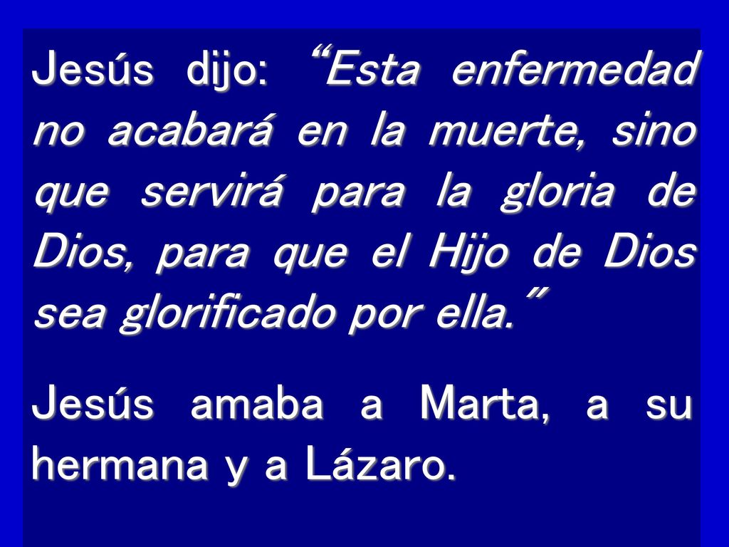Jesús dijo: Esta enfermedad no acabará en la muerte, sino que servirá para la gloria de Dios, para que el Hijo de Dios sea glorificado por ella.