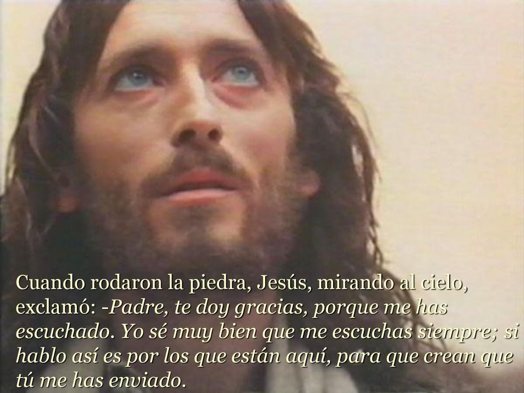 Cuando rodaron la piedra, Jesús, mirando al cielo, exclamó: -Padre, te doy gracias, porque me has escuchado.
