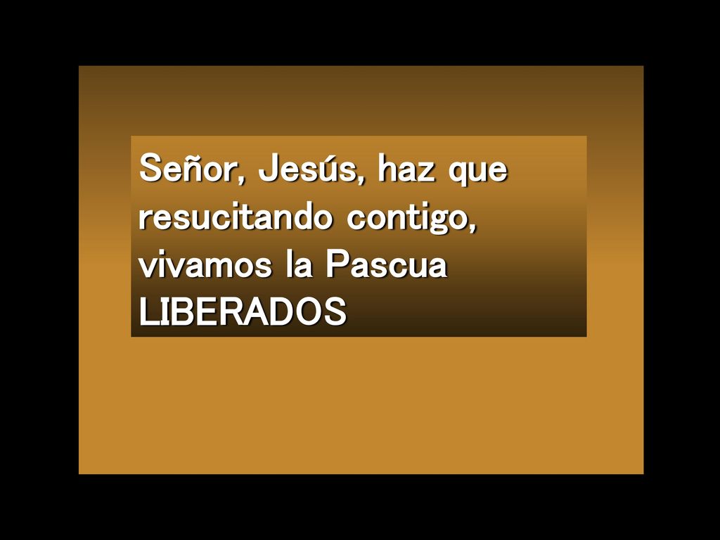Señor, Jesús, haz que resucitando contigo, vivamos la Pascua LIBERADOS