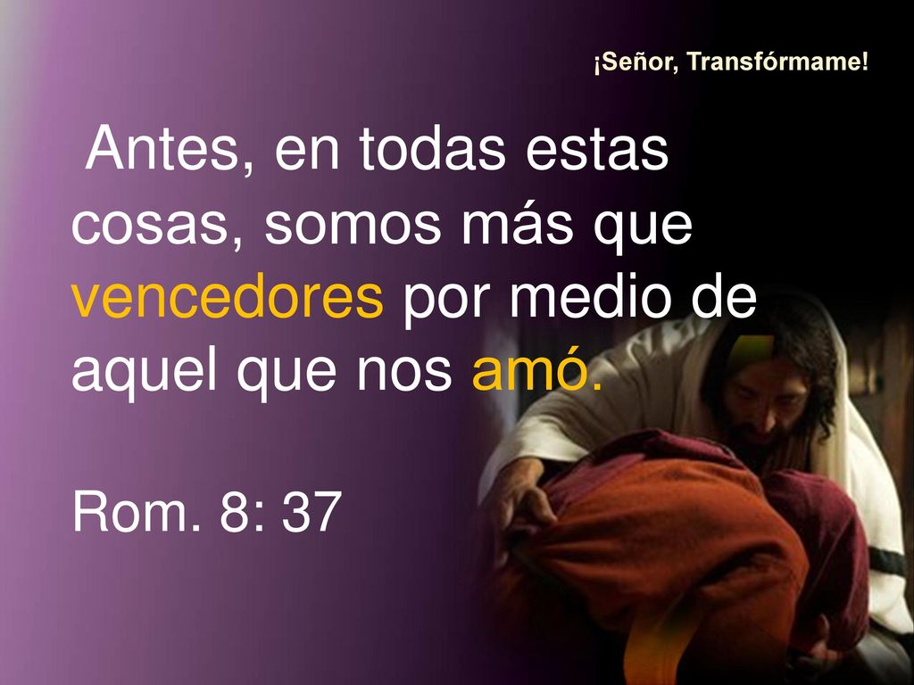 ¡Señor, Transfórmame! Antes, en todas estas cosas, somos más que vencedores por medio de aquel que nos amó.