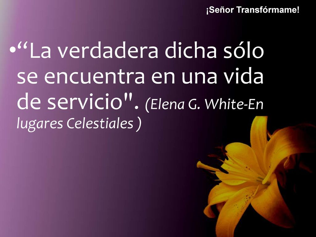 ¡Señor Transfórmame. La verdadera dicha sólo se encuentra en una vida de servicio .