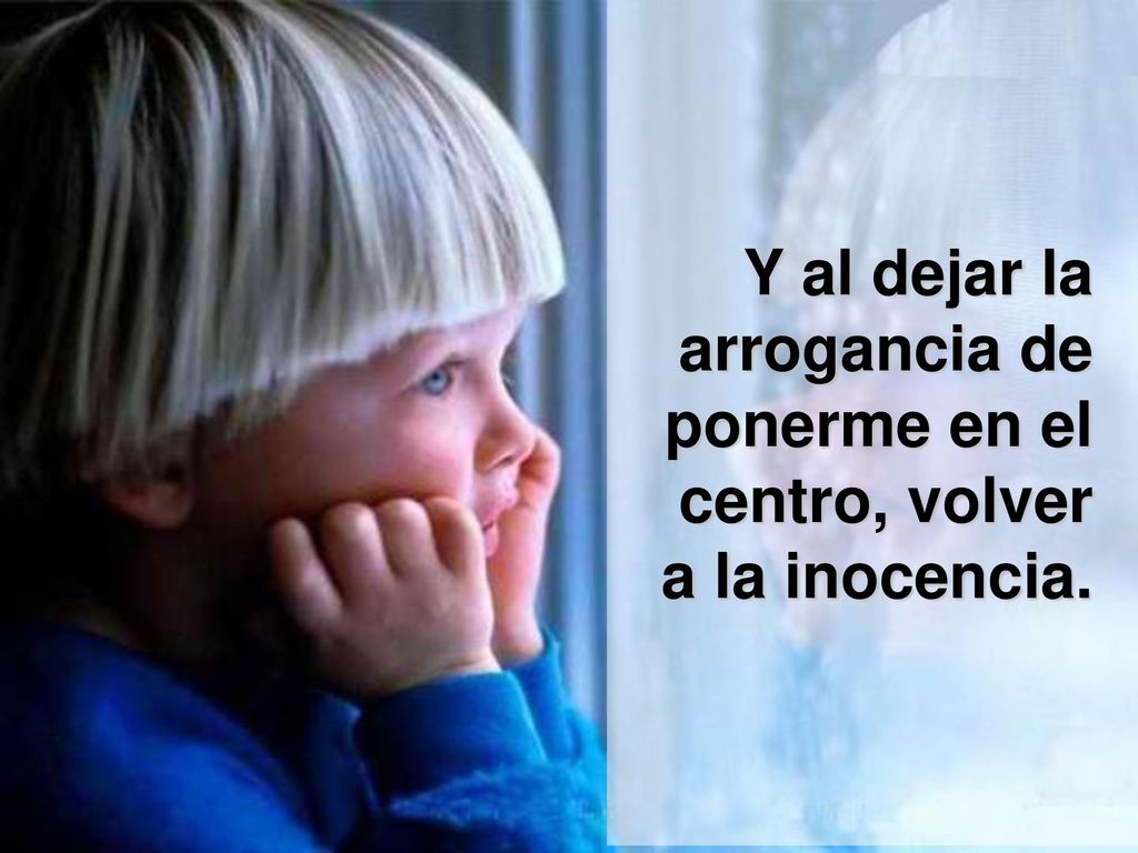 Y al dejar la arrogancia de ponerme en el centro, volver a la inocencia.