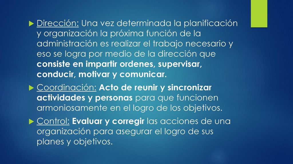 Dirección: Una vez determinada la planificación y organización la próxima función de la administración es realizar el trabajo necesario y eso se logra por medio de la dirección que consiste en impartir ordenes, supervisar, conducir, motivar y comunicar.