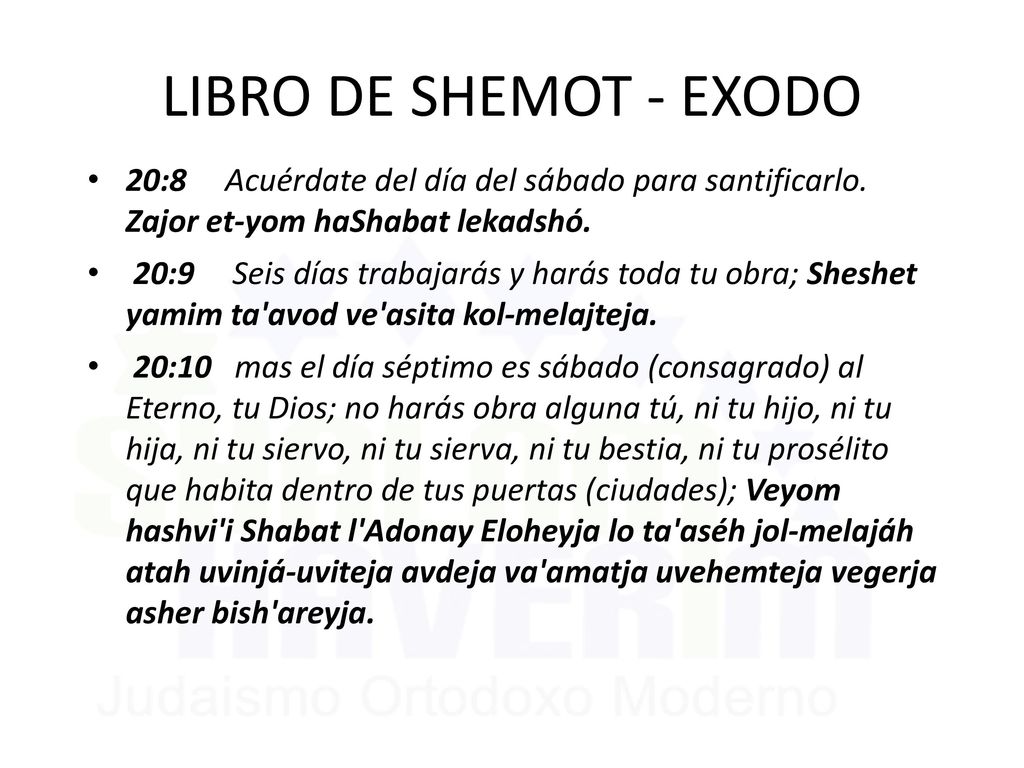 LIBRO DE SHEMOT - EXODO 20:8 Acuérdate del día del sábado para santificarlo. Zajor et-yom haShabat lekadshó.