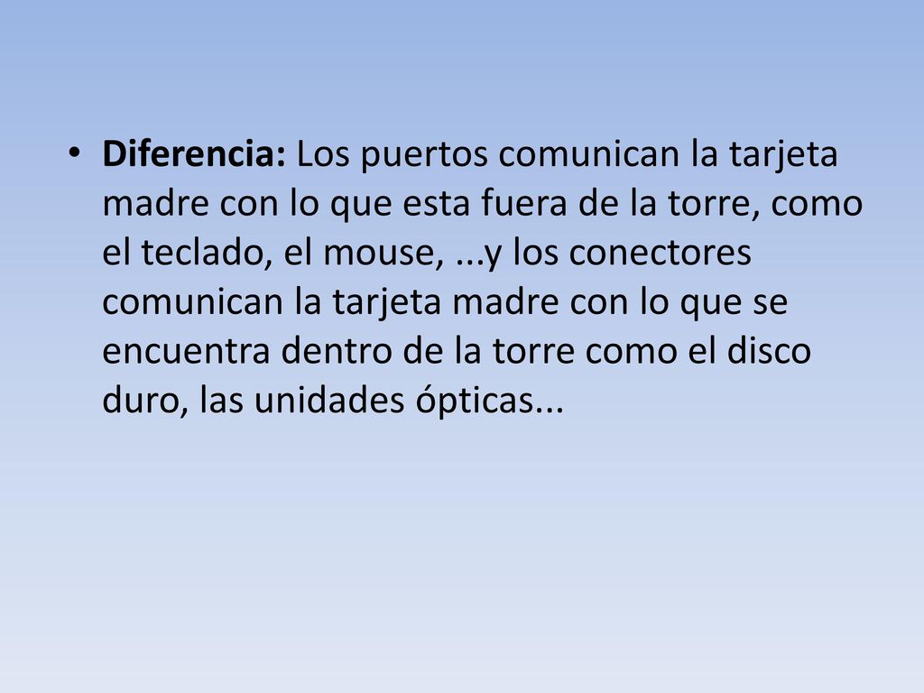 Diferencia: Los puertos comunican la tarjeta madre con lo que esta fuera de la torre, como el teclado, el mouse, ...y los conectores comunican la tarjeta madre con lo que se encuentra dentro de la torre como el disco duro, las unidades ópticas...