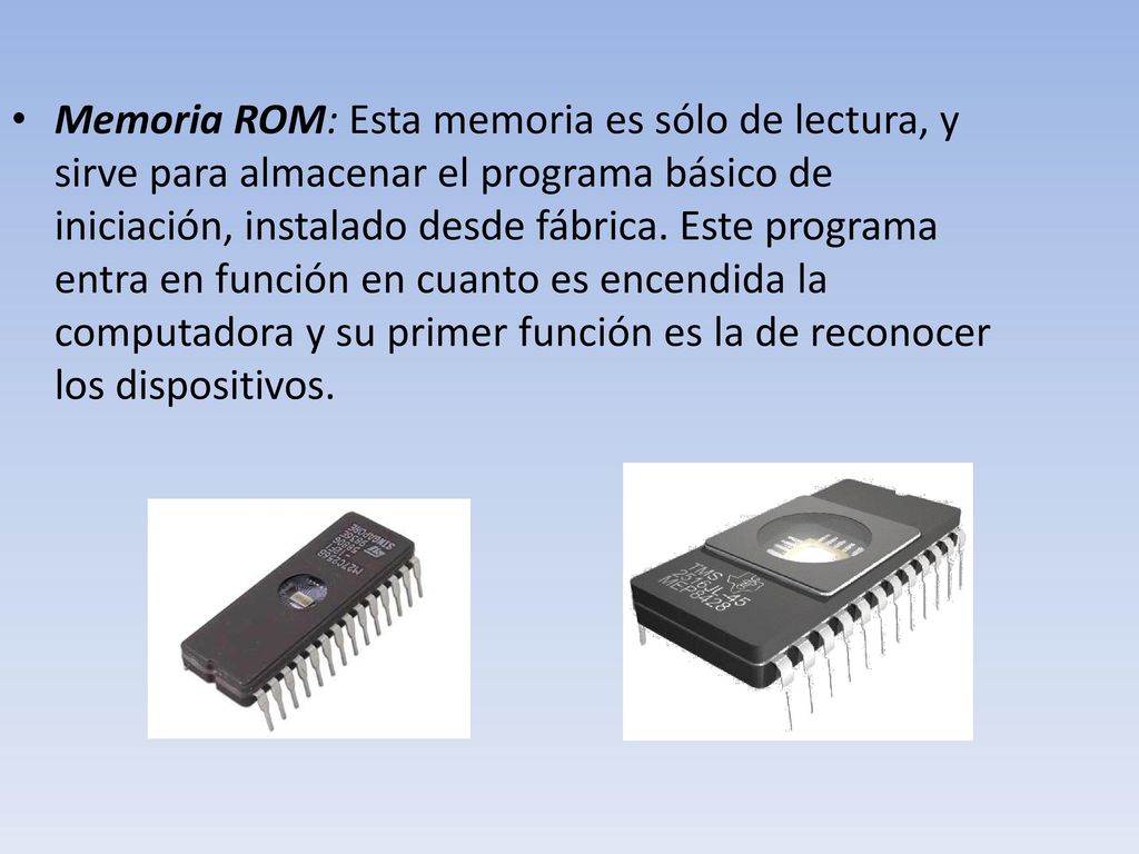 Memoria ROM: Esta memoria es sólo de lectura, y sirve para almacenar el programa básico de iniciación, instalado desde fábrica.