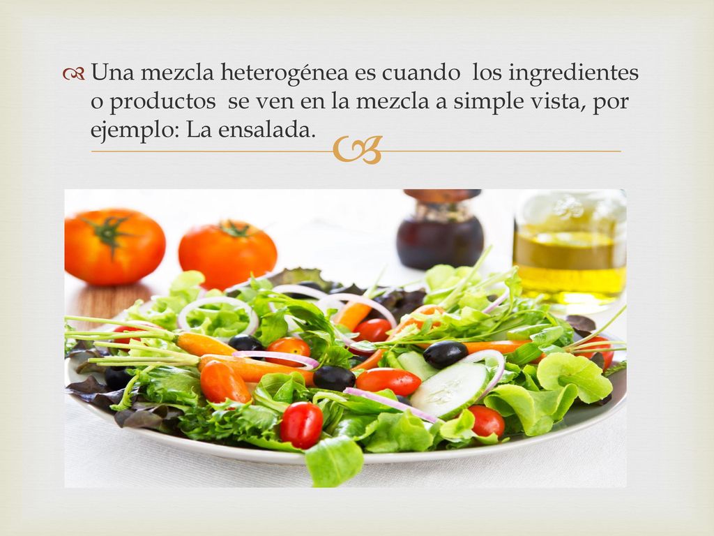 Una mezcla heterogénea es cuando los ingredientes o productos se ven en la mezcla a simple vista, por ejemplo: La ensalada.