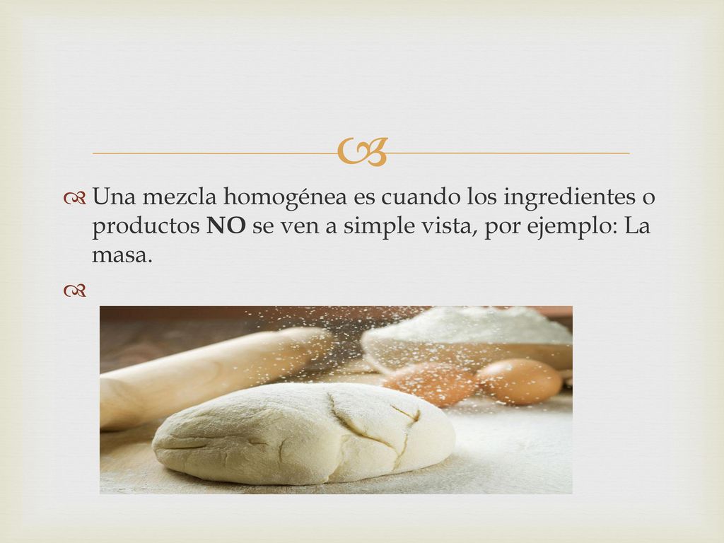 Una mezcla homogénea es cuando los ingredientes o productos NO se ven a simple vista, por ejemplo: La masa.