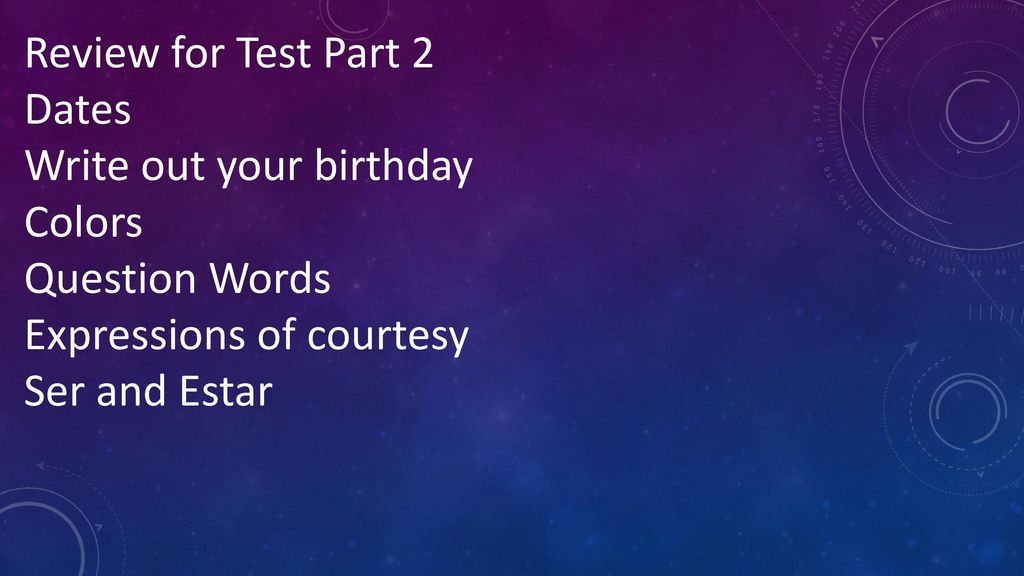 Review for Test Part 2 Dates. Write out your birthday. Colors. Question Words. Expressions of courtesy.