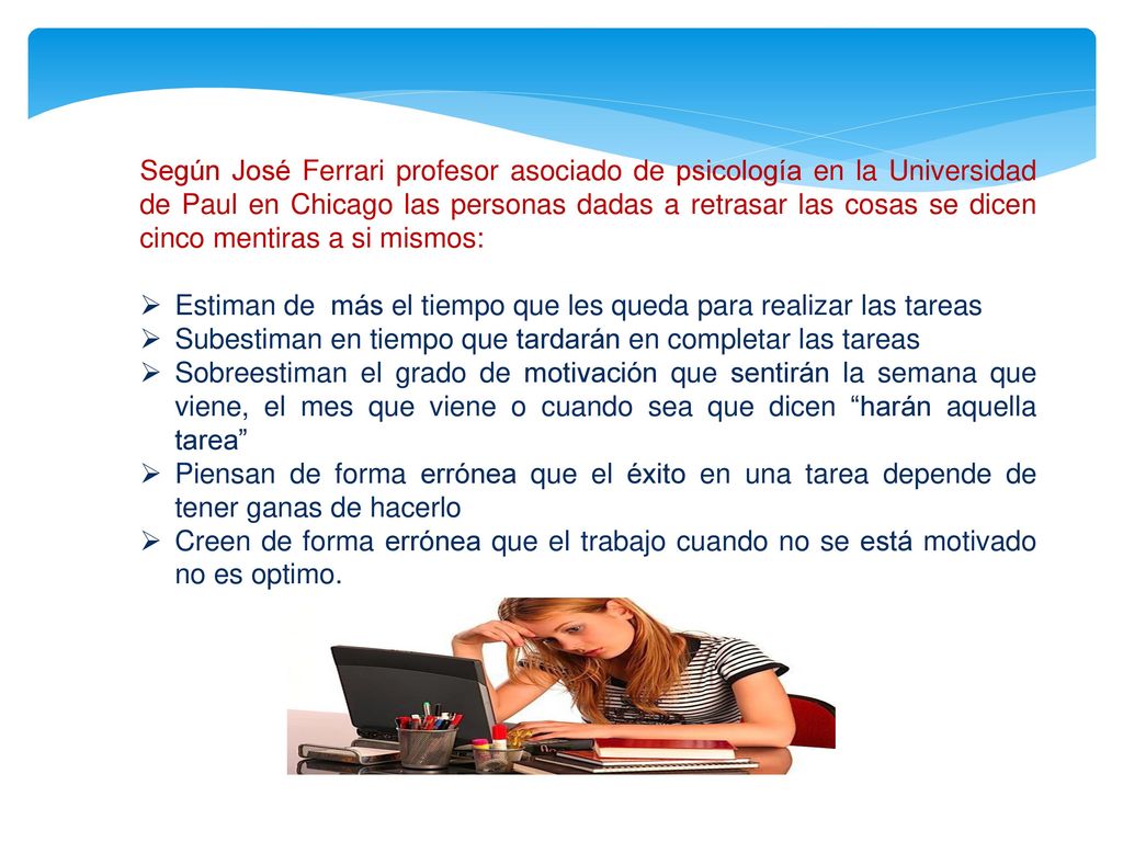 Según José Ferrari profesor asociado de psicología en la Universidad de Paul en Chicago las personas dadas a retrasar las cosas se dicen cinco mentiras a si mismos: