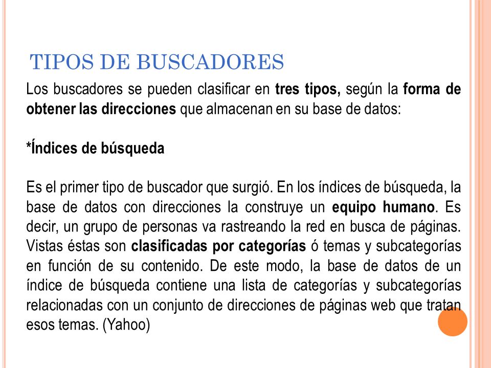 TIPOS DE BUSCADORES Los buscadores se pueden clasificar en tres tipos, según la forma de obtener las direcciones que almacenan en su base de datos: