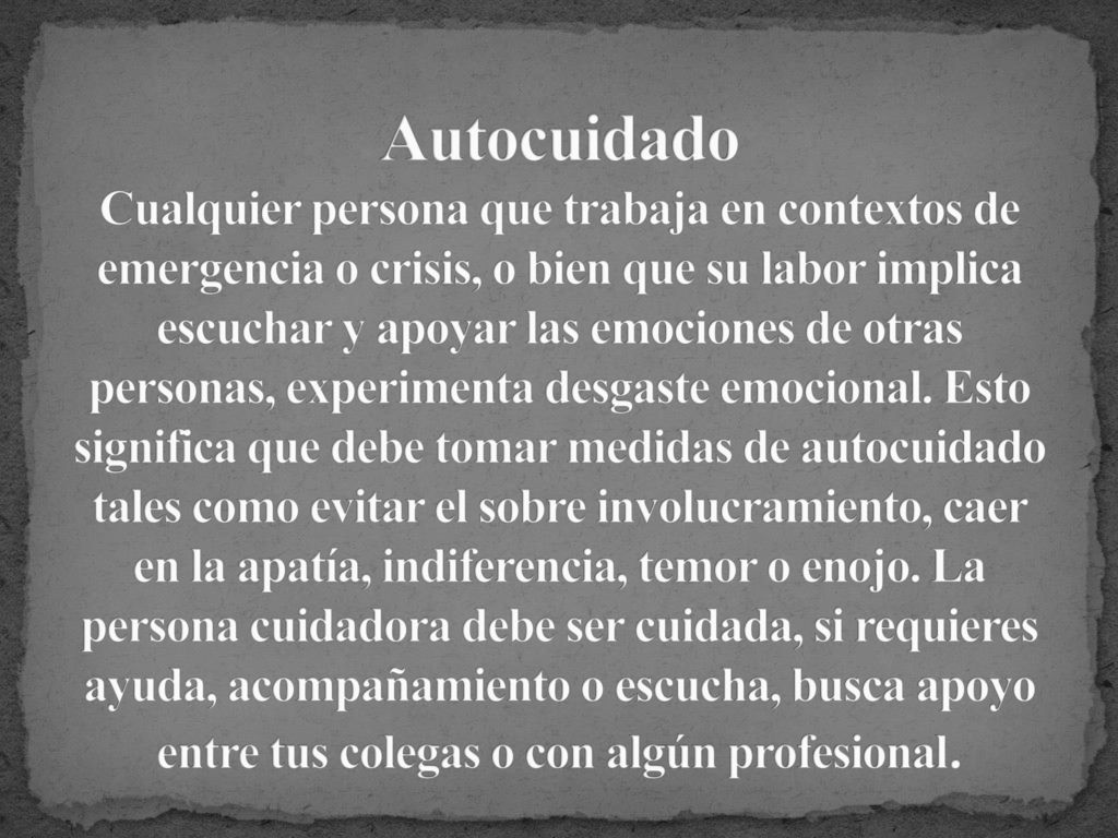 Autocuidado Cualquier persona que trabaja en contextos de emergencia o crisis, o bien que su labor implica escuchar y apoyar las emociones de otras personas, experimenta desgaste emocional.