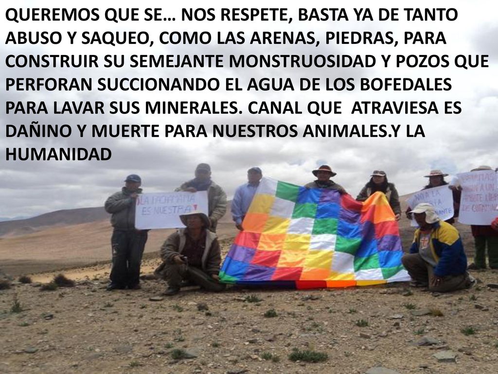 QUEREMOS QUE SE… NOS RESPETE, BASTA YA DE TANTO ABUSO Y SAQUEO, COMO LAS ARENAS, PIEDRAS, PARA CONSTRUIR SU SEMEJANTE MONSTRUOSIDAD Y POZOS QUE PERFORAN SUCCIONANDO EL AGUA DE LOS BOFEDALES PARA LAVAR SUS MINERALES.