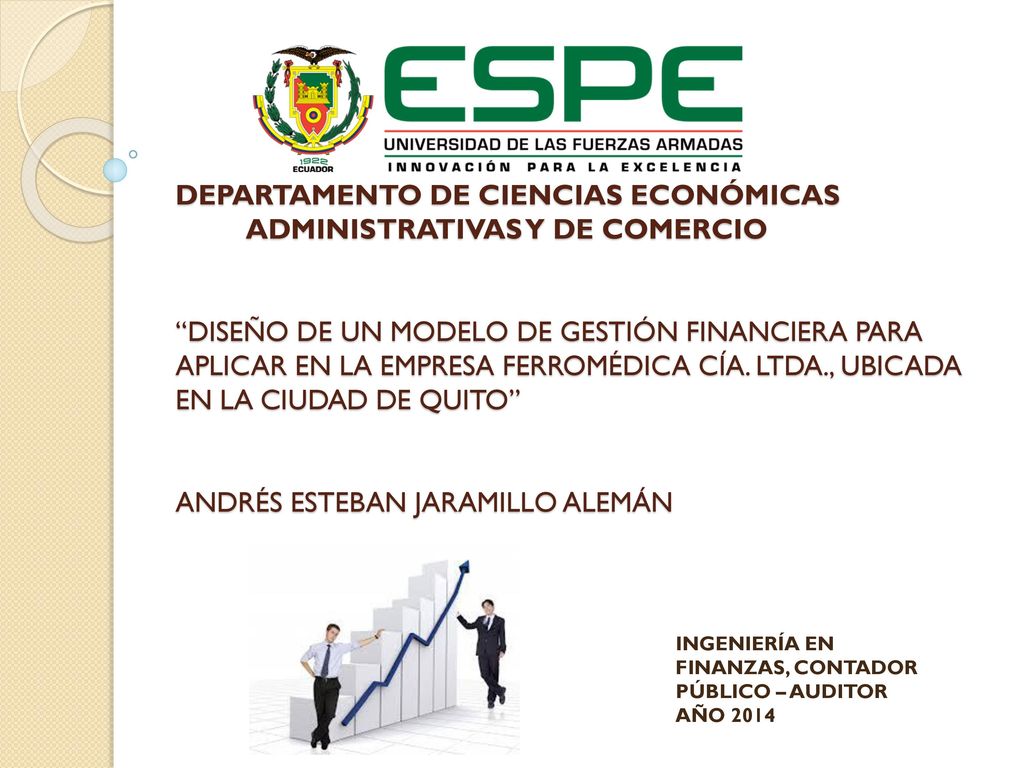 DEPARTAMENTO DE CIENCIAS ECONÓMICAS ADMINISTRATIVAS Y DE COMERCIO DISEÑO DE UN MODELO DE GESTIÓN FINANCIERA PARA APLICAR EN LA EMPRESA FERROMÉDICA CÍA. LTDA., UBICADA EN LA CIUDAD DE QUITO ANDRÉS ESTEBAN JARAMILLO ALEMÁN