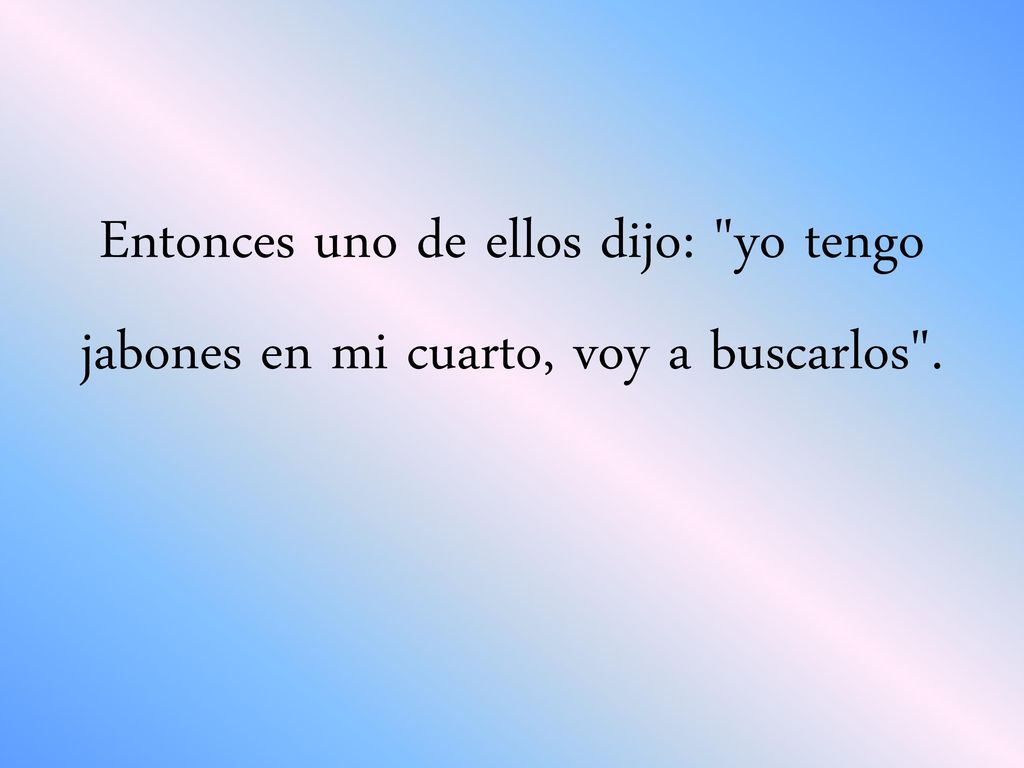 Entonces uno de ellos dijo: yo tengo jabones en mi cuarto, voy a buscarlos .